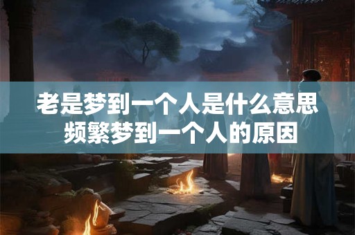 老是梦到一个人是什么意思 频繁梦到一个人的原因