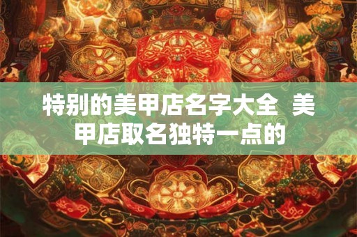特别的美甲店名字大全  美甲店取名独特一点的