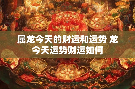 属龙今天的财运和运势 龙今天运势财运如何