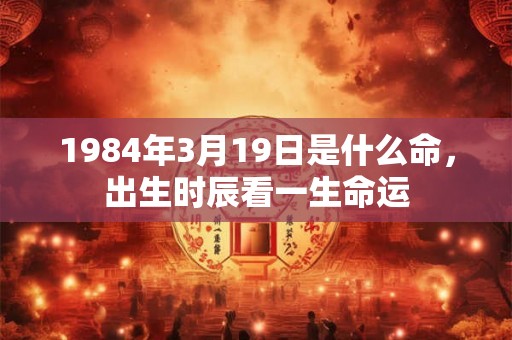 1984年3月19日是什么命，出生时辰看一生命运