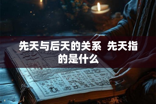 先天与后天的关系 先天指的是什么 先天与后天的关系 先天指的是什么