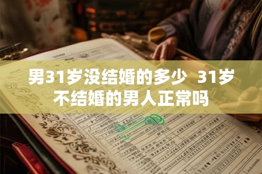 男31岁没结婚的多少  31岁不结婚的男人正常吗