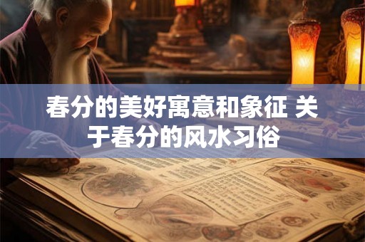 春分的美好寓意和象征 关于春分的风水习俗