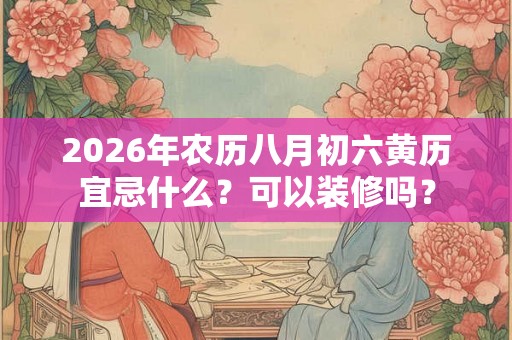 2026年农历八月初六黄历宜忌什么?可以装修吗? 2026年农历八月初六黄历宜忌什么?可以装修吗?