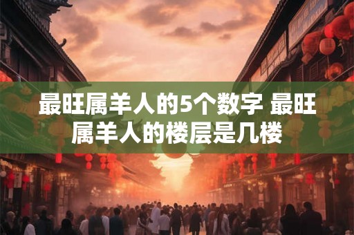 最旺属羊人的5个数字 最旺属羊人的楼层是几楼
