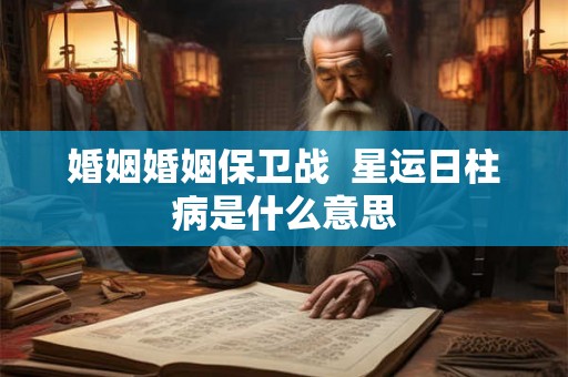 婚姻婚姻保卫战  星运日柱病是什么意思