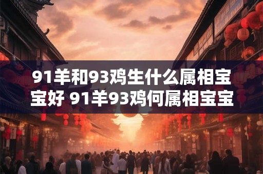 91羊和93鸡生什么属相宝宝好 91羊93鸡何属相宝宝好 91羊和93鸡生什么属相宝宝好 91羊93鸡何属相宝宝好