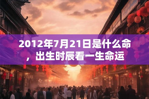 2012年7月21日是什么命,出生时辰看一生命运 2012年7月21日是什么命,出生时辰看一生命运