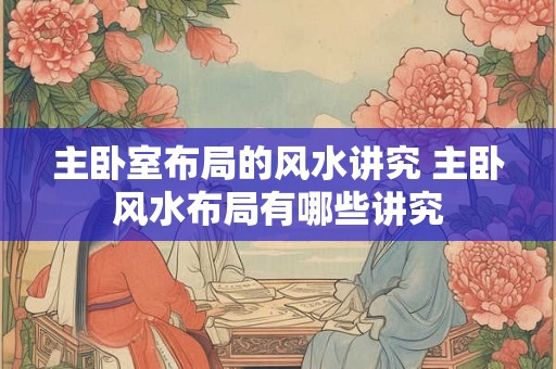 主卧室布局的风水讲究 主卧风水布局有哪些讲究 主卧室布局的风水讲究 主卧风水布局有哪些讲究