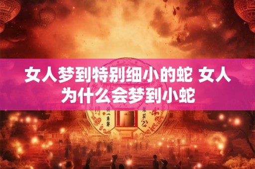 女人梦到特别细小的蛇 女人为什么会梦到小蛇