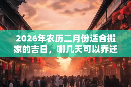 2026年农历二月份适合搬家的吉日，哪几天可以乔迁入宅？