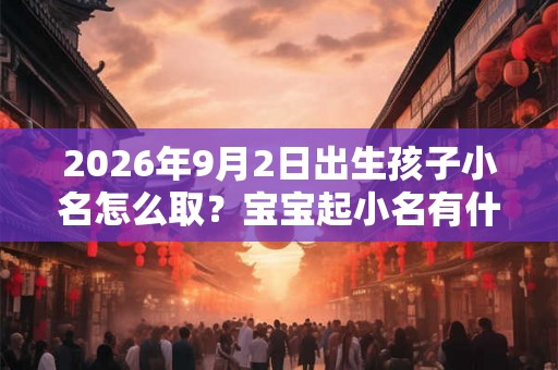 2026年9月2日出生孩子小名怎么取？宝宝起小名有什么宜忌？