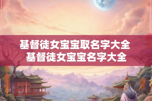 基督徒女宝宝取名字大全 基督徒女宝宝名字大全 基督徒女宝宝取名字大全 基督徒女宝宝名字大全