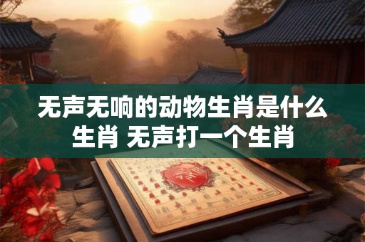 无声无响的动物生肖是什么生肖 无声打一个生肖