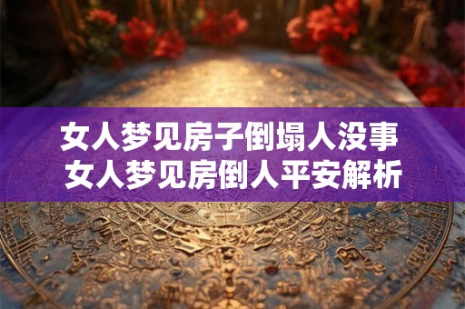 女人梦见房子倒塌人没事 女人梦见房倒人平安解析