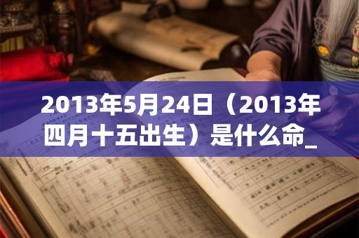 2013年5月24日（2013年四月十五出生）是什么命_命运如何