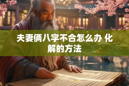 夫妻俩八字不合怎么办 化解的方法