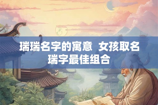 瑞瑞名字的寓意  女孩取名瑞字最佳组合