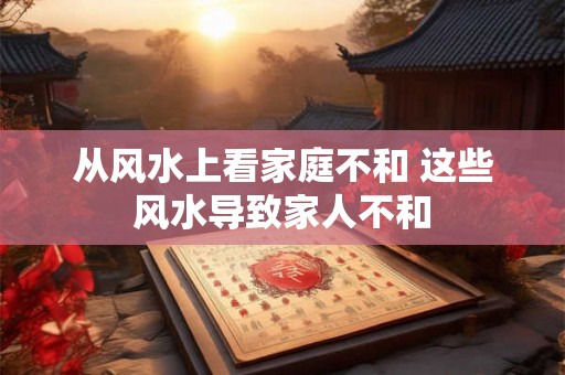 从风水上看家庭不和 这些风水导致家人不和 从风水上看家庭不和 这些风水导致家人不和
