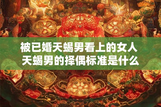被已婚天蝎男看上的女人 天蝎男的择偶标准是什么