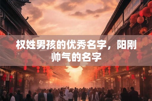 权姓男孩的优秀名字，阳刚帅气的名字