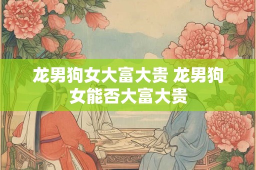 龙男狗女大富大贵 龙男狗女能否大富大贵