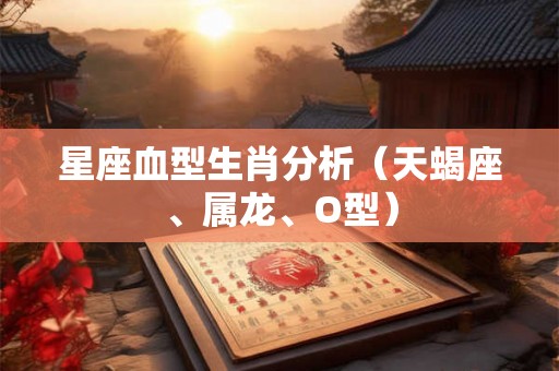 星座血型生肖分析（天蝎座、属龙、O型）