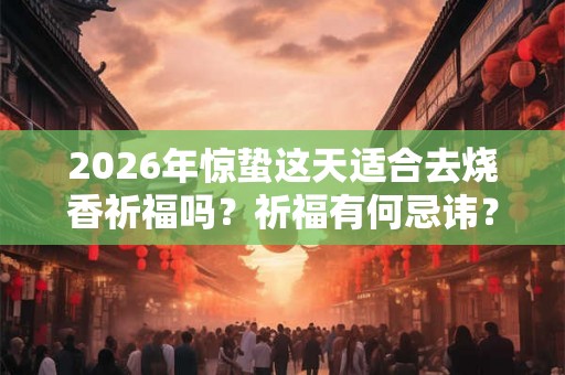 2026年惊蛰这天适合去烧香祈福吗？祈福有何忌讳？