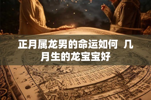 正月属龙男的命运如何  几月生的龙宝宝好