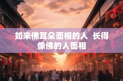 如来佛耳朵面相的人  长得像佛的人面相