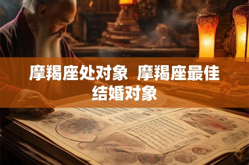 摩羯座处对象  摩羯座最佳结婚对象