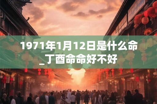 1971年1月12日是什么命_丁酉命命好不好 1971年1月12日是什么命_丁酉命命好不好