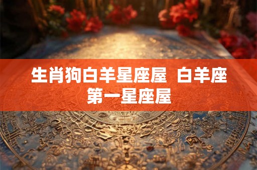 生肖狗白羊星座屋  白羊座第一星座屋