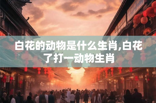 白花的动物是什么生肖,白花了打一动物生肖