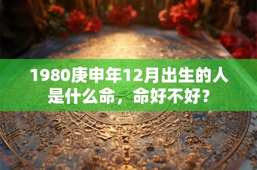 1980庚申年12月出生的人是什么命，命好不好？