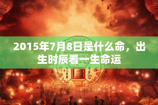2015年7月8日是什么命，出生时辰看一生命运