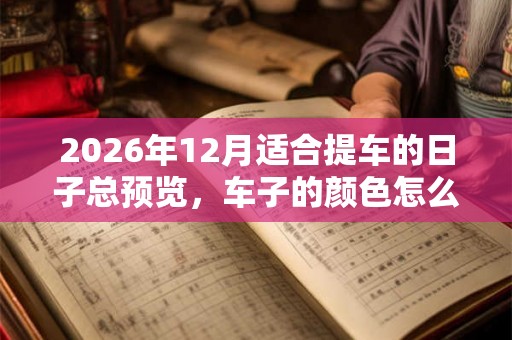 2026年12月适合提车的日子总预览，车子的颜色怎么选择？