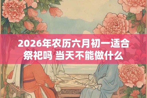 2026年农历六月初一适合祭祀吗 当天不能做什么