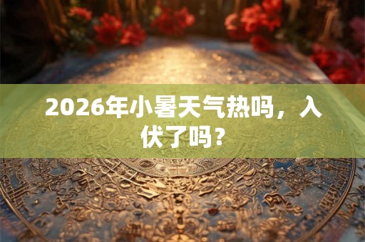 2026年小暑天气热吗,入伏了吗? 2026年小暑天气热吗,入伏了吗?