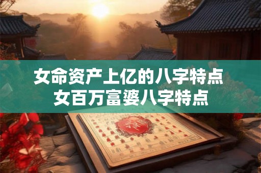 女命资产上亿的八字特点 女百万富婆八字特点