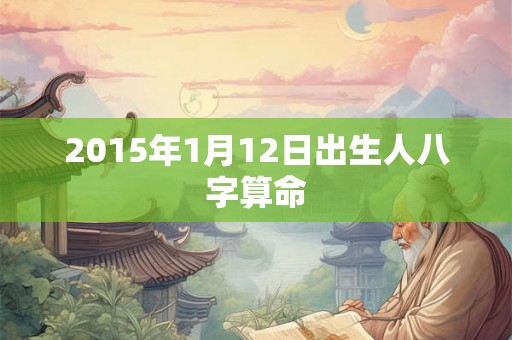 2015年1月12日出生人八字算命