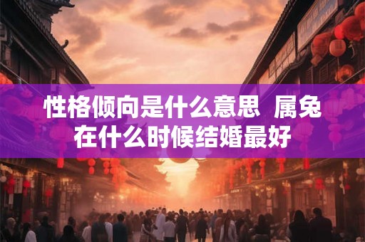 性格倾向是什么意思 属兔在什么时候结婚最好 性格倾向是什么意思 属兔在什么时候结婚最好