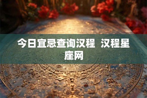 今日宜忌查询汉程 汉程星座网 今日宜忌查询汉程 汉程星座网