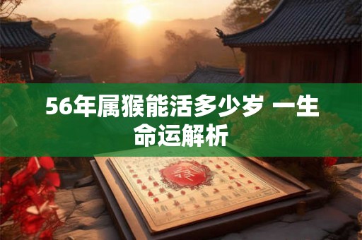 56年属猴能活多少岁 一生命运解析 56年属猴能活多少岁 一生命运解析