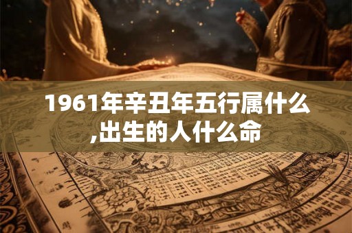 1961年辛丑年五行属什么,出生的人什么命 1961年辛丑年五行属什么,出生的人什么命