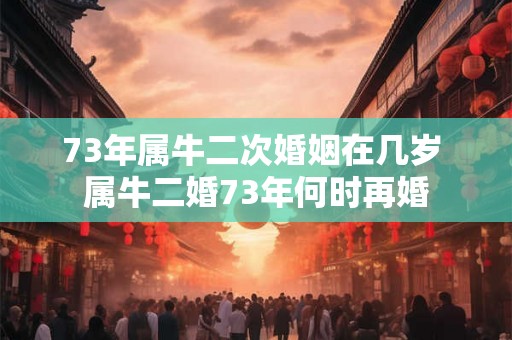 73年属牛二次婚姻在几岁 属牛二婚73年何时再婚 73年属牛二次婚姻在几岁 属牛二婚73年何时再婚