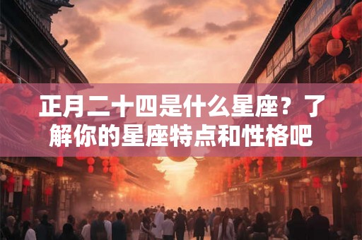 正月二十四是什么星座？了解你的星座特点和性格吧