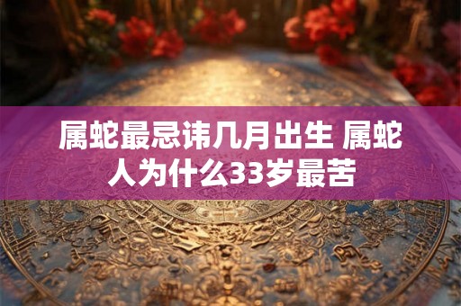 属蛇最忌讳几月出生 属蛇人为什么33岁最苦 属蛇最忌讳几月出生 属蛇人为什么33岁最苦