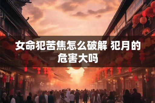 女命犯苦焦怎么破解 犯月的危害大吗