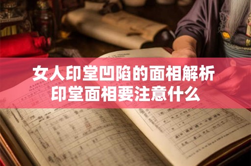 女人印堂凹陷的面相解析 印堂面相要注意什么
